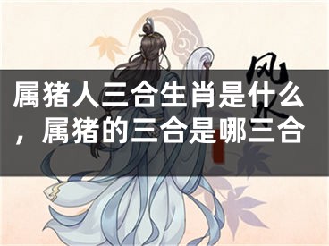 属猪人三合生肖是什么，属猪的三合是哪三合