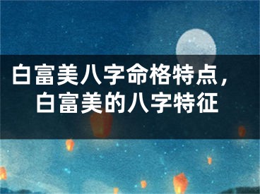 白富美八字命格特点，白富美的八字特征