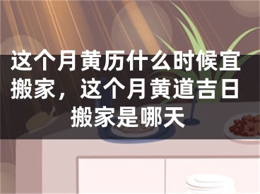 这个月黄历什么时候宜搬家，这个月黄道吉日搬家是哪天