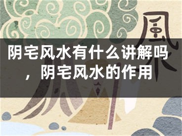 阴宅风水有什么讲解吗，阴宅风水的作用