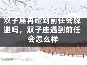 双子座再碰到前任会躲避吗，双子座遇到前任会怎么样