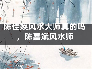 陈佳媖风水大师真的吗，陈嘉斌风水师