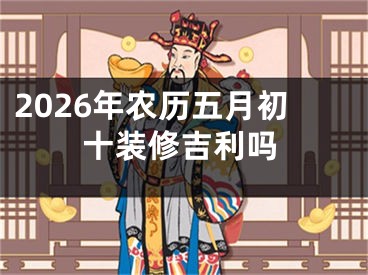 2026年农历五月初十装修吉利吗