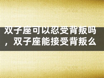 双子座可以忍受背叛吗，双子座能接受背叛么