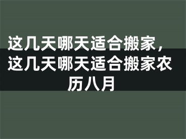 这几天哪天适合搬家，这几天哪天适合搬家农历八月