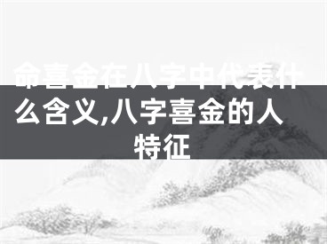 命喜金在八字中代表什么含义,八字喜金的人特征