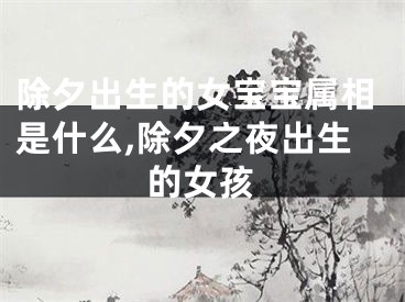 除夕出生的女宝宝属相是什么,除夕之夜出生的女孩