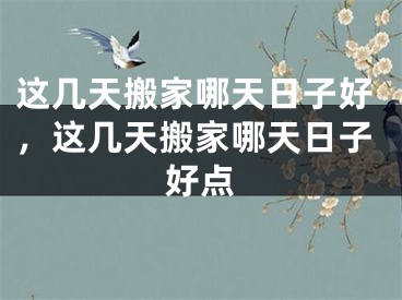 这几天搬家哪天日子好，这几天搬家哪天日子好点