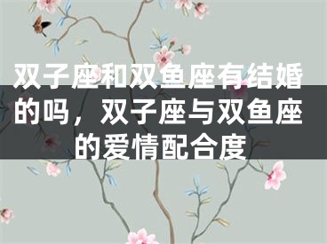 双子座和双鱼座有结婚的吗，双子座与双鱼座的爱情配合度
