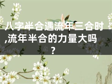 八字半合遇流年三合时,流年半合的力量大吗?