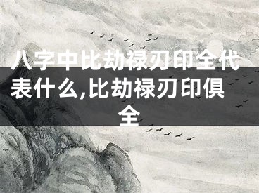 八字中比劫禄刃印全代表什么,比劫禄刃印俱全