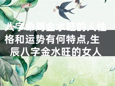 八字命局金水旺的人性格和运势有何特点,生辰八字金水旺的女人
