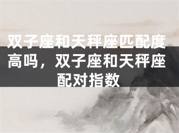 双子座和天秤座匹配度高吗，双子座和天秤座配对指数