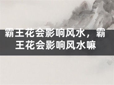 霸王花会影响风水，霸王花会影响风水嘛
