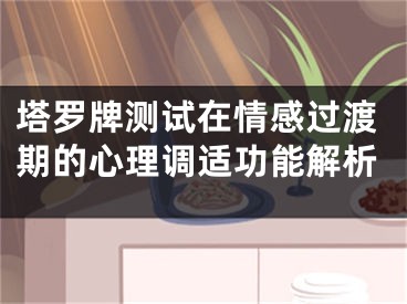 塔罗牌测试在情感过渡期的心理调适功能解析