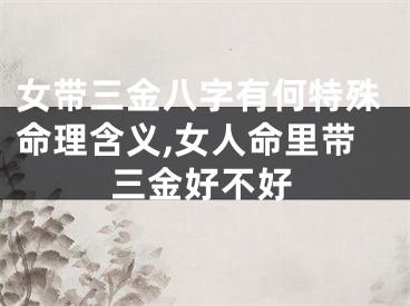 女带三金八字有何特殊命理含义,女人命里带三金好不好