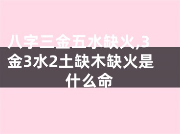 八字三金五水缺火,3金3水2土缺木缺火是什么命