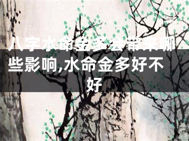 八字水命金多会带来哪些影响,水命金多好不好