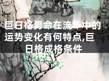巨日格男命在流年中的运势变化有何特点,巨日格成格条件
