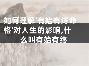 如何理解'有始有终命格'对人生的影响,什么叫有始有终