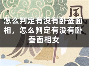 怎么判定有没有卧蚕面相，怎么判定有没有卧蚕面相女