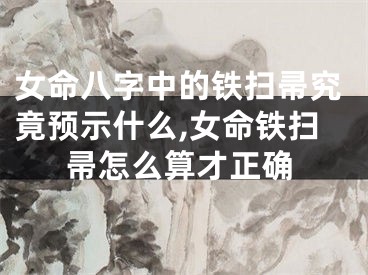 女命八字中的铁扫帚究竟预示什么,女命铁扫帚怎么算才正确