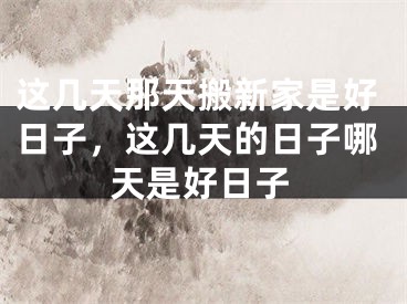 这几天那天搬新家是好日子，这几天的日子哪天是好日子