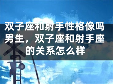 双子座和射手性格像吗男生，双子座和射手座的关系怎么样