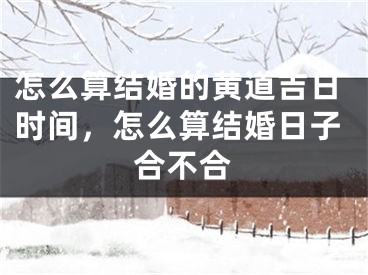 怎么算结婚的黄道吉日时间，怎么算结婚日子合不合