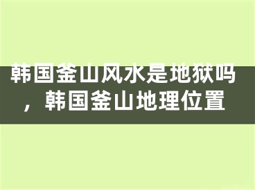 韩国釜山风水是地狱吗，韩国釜山地理位置