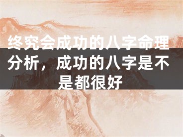 终究会成功的八字命理分析，成功的八字是不是都很好