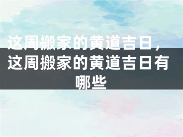 这周搬家的黄道吉日，这周搬家的黄道吉日有哪些