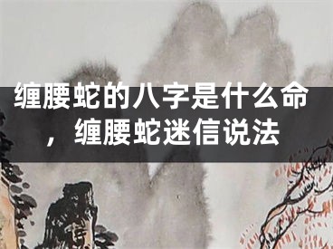 缠腰蛇的八字是什么命,缠腰蛇迷信说法