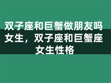 双子座和巨蟹做朋友吗女生，双子座和巨蟹座女生性格
