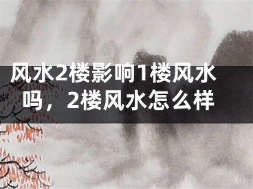 风水2楼影响1楼风水吗，2楼风水怎么样