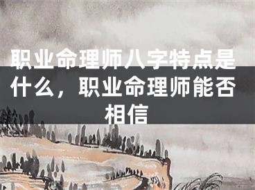 职业命理师八字特点是什么，职业命理师能否相信