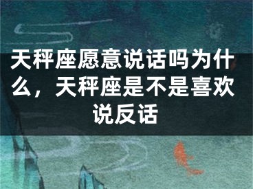 天秤座愿意说话吗为什么，天秤座是不是喜欢说反话