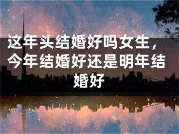 这年头结婚好吗女生，今年结婚好还是明年结婚好