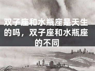 双子座和水瓶座是天生的吗,双子座和水瓶座的不同