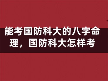 能考国防科大的八字命理，国防科大怎样考