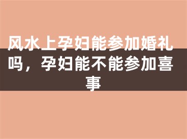 风水上孕妇能参加婚礼吗，孕妇能不能参加喜事