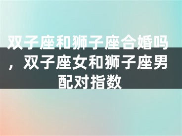 双子座和狮子座合婚吗，双子座女和狮子座男配对指数