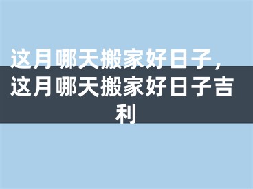 这月哪天搬家好日子，这月哪天搬家好日子吉利