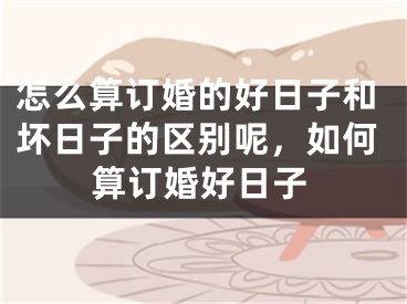 怎么算订婚的好日子和坏日子的区别呢，如何算订婚好日子