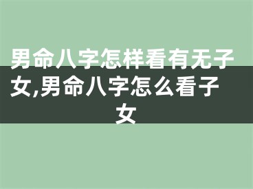 男命八字怎样看有无子女,男命八字怎么看子女