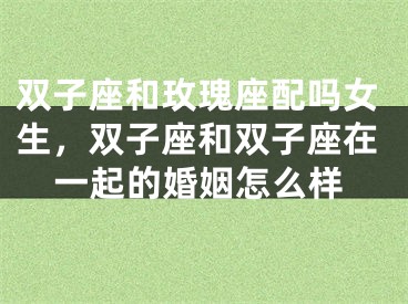 双子座和玫瑰座配吗女生，双子座和双子座在一起的婚姻怎么样