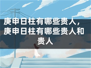 庚申日柱有哪些贵人，庚申日柱有哪些贵人和贵人