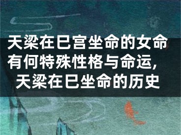 天梁在巳宫坐命的女命有何特殊性格与命运,天梁在巳坐命的历史