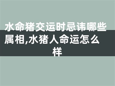 水命猪交运时忌讳哪些属相,水猪人命运怎么样