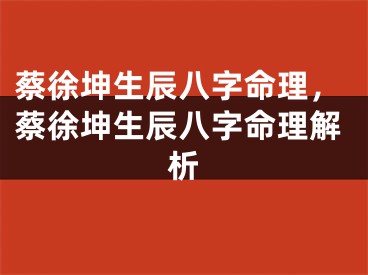 蔡徐坤生辰八字命理，蔡徐坤生辰八字命理解析